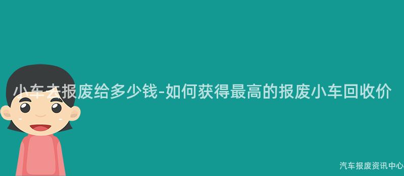 小车去报废给多少钱-如何获得最高的报废小车回收价