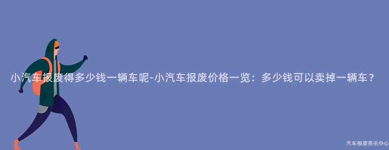 小汽车报废得多少钱一辆车呢-小汽车报废价格一览：多少钱可以卖掉一辆车？
