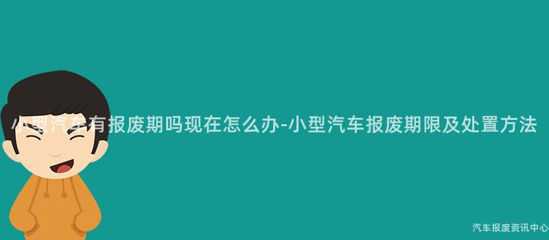 小型汽车有报废期吗现在怎么办-小型汽车报废期限及处置方法