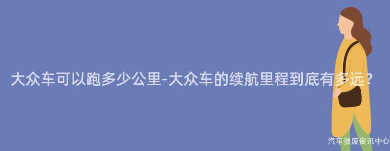 大众车可以跑多少公里-大众车的续航里程到底有多远？
