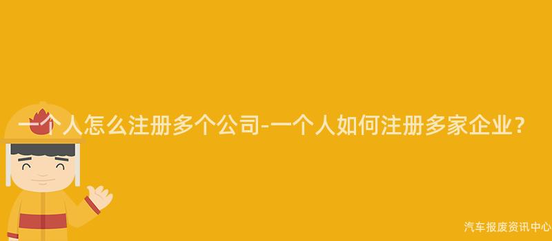 一个人怎么注册多个公司-一个人如何注册多家企业？