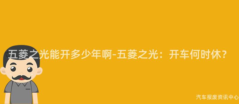 五菱之光能开多少年啊-五菱之光：开车何时休？