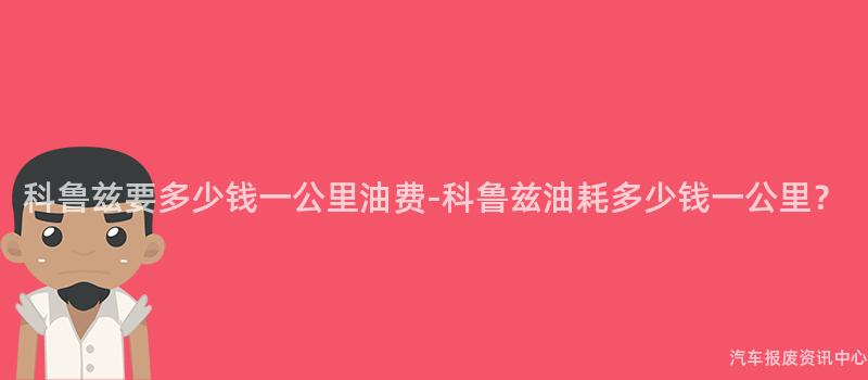 科鲁兹要多少钱一公里油费-科鲁兹油耗多少钱一公里？