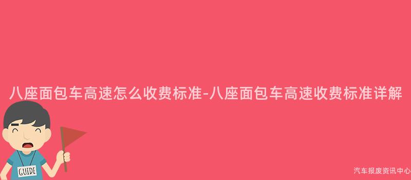 八座面包车高速怎么收费标准-八座面包车高速收费标准详解