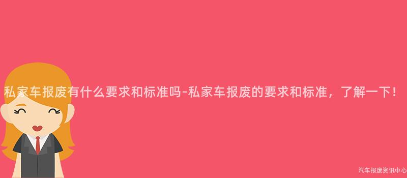 私家车报废有什么要求和标准吗-私家车报废的要求和标准，了解一下！