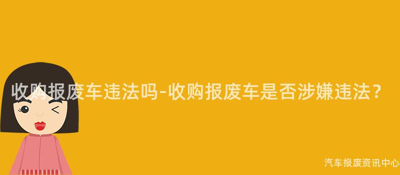 收购报废车违法吗-收购报废车是否涉嫌违法？