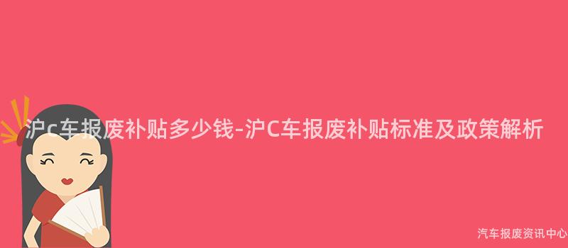 沪c车报废补贴多少钱-沪C车报废补贴标准及政策解析