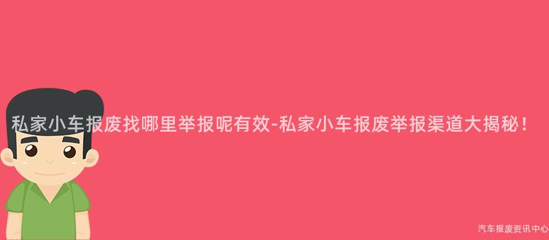 私家小车报废找哪里举报呢有效-私家小车报废举报渠道大揭秘！