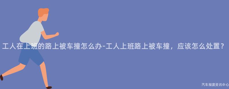 工人在上班的路上被车撞怎么办-工人上班路上被车撞，应该怎么处置？