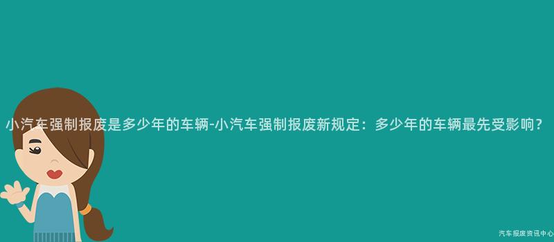 小汽车强制报废是多少年的车辆-小汽车强制报废新规定：多少年的车辆最先受影响？