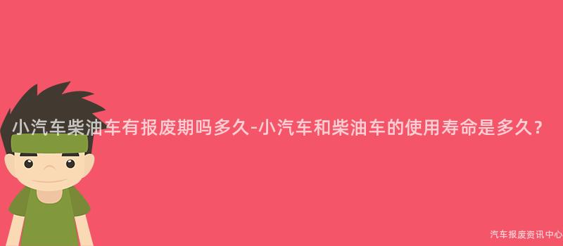小汽车柴油车有报废期吗多久-小汽车和柴油车的使用寿命是多久？