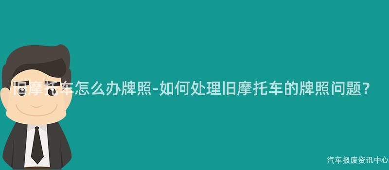 旧摩托车怎么办牌照-如何处理旧摩托车的牌照问题？