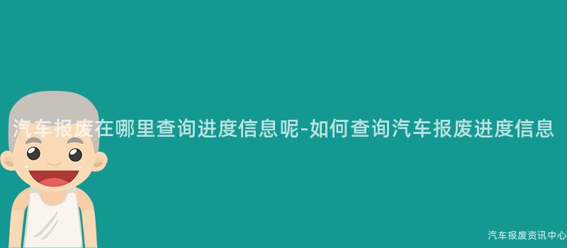 汽车报废在哪里查询进度信息呢-如何查询汽车报废进度信息