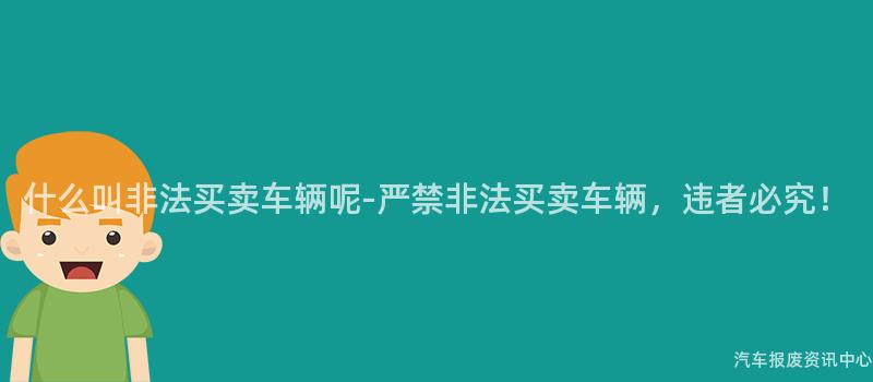 什么叫非法买卖车辆呢-严禁非法买卖车辆，违者必究！