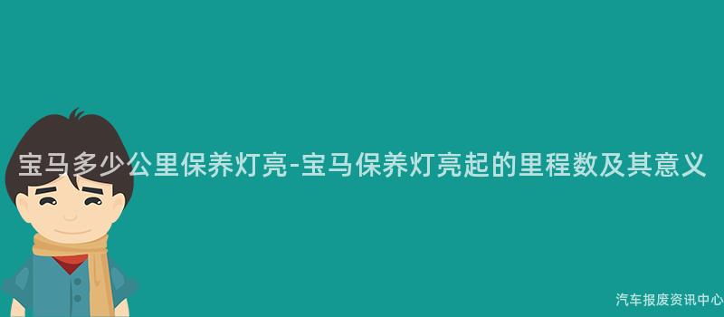 宝马多少公里保养灯亮-宝马保养灯亮起的里程数及其意义