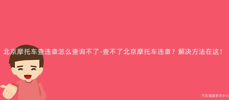 北京摩托车查违章怎么查询不了-查不了北京摩托车违章？解决方法在这！