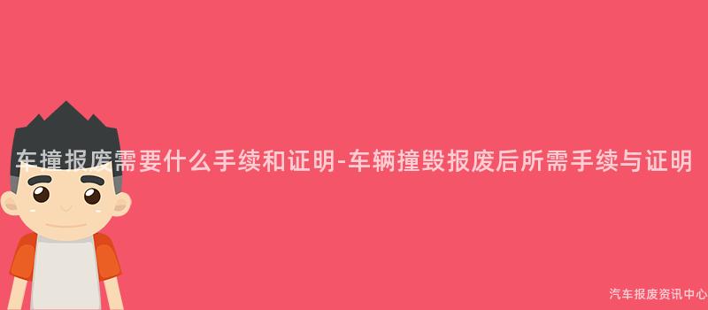 车撞报废需要什么手续和证明-车辆撞毁报废后所需手续与证明