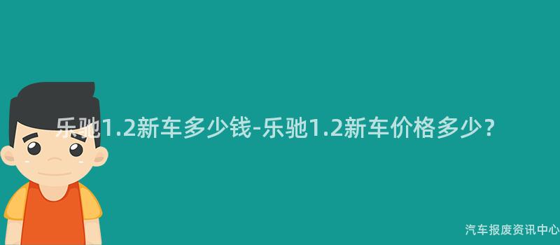 乐驰1.2新车多少钱-乐驰1.2新车价格多少？