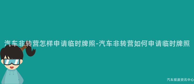 汽车非转营怎样申请临时牌照-汽车非转营如何申请临时牌照