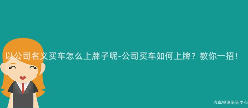 以公司名义买车怎么上牌子呢-公司买车如何上牌？教你一招！