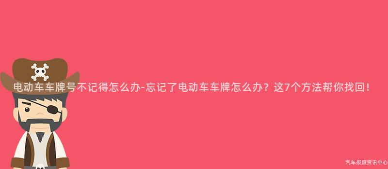 电动车车牌号不记得怎么办-忘记了电动车车牌怎么办？这7个方法帮你找回！