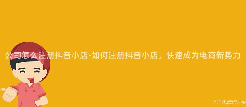 公司怎么注册抖音小店-如何注册抖音小店，快速成为电商新势力