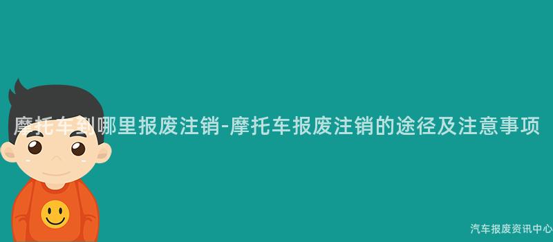 摩托车到哪里报废注销-摩托车报废注销的途径及注意事项