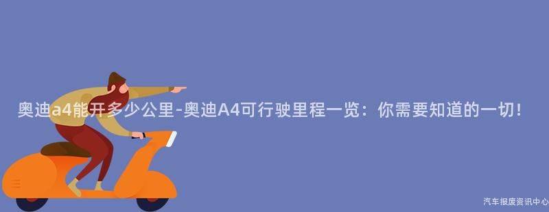奥迪a4能开多少公里-奥迪A4可行驶里程一览：你需要知道的一切！