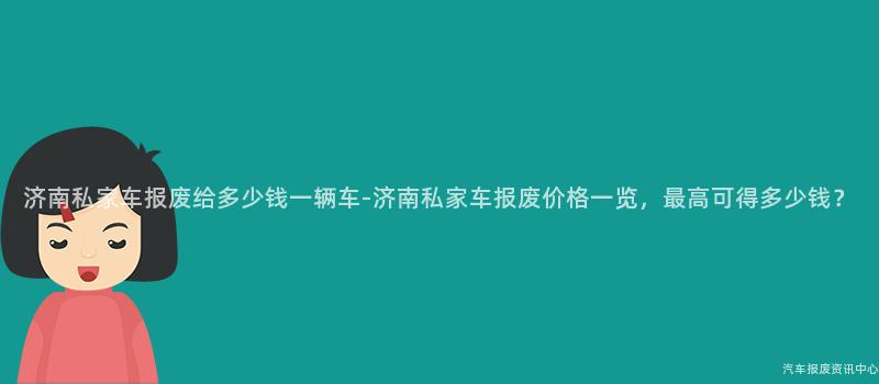 济南私家车报废给多少钱一辆车-济南私家车报废价格一览，最高可得多少钱？