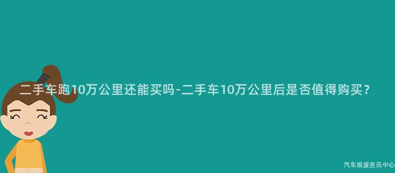 二手车跑10万公里还能买吗-二手车10万公里后是否值得购买？