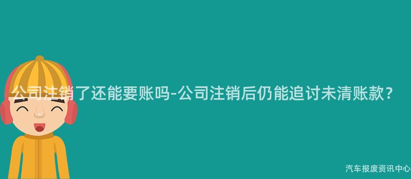 公司注销了还能要账吗-公司注销后仍能追讨未清账款？