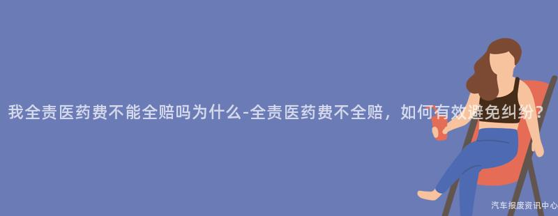 我全责医药费不能全赔吗为什么-全责医药费不全赔，如何有效避免纠纷？