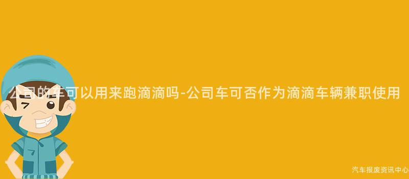 公司的车可以用来跑滴滴吗-公司车可否作为滴滴车辆兼职使用
