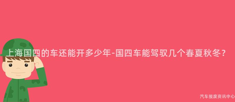 上海国四的车还能开多少年-国四车能驾驭几个春夏秋冬？