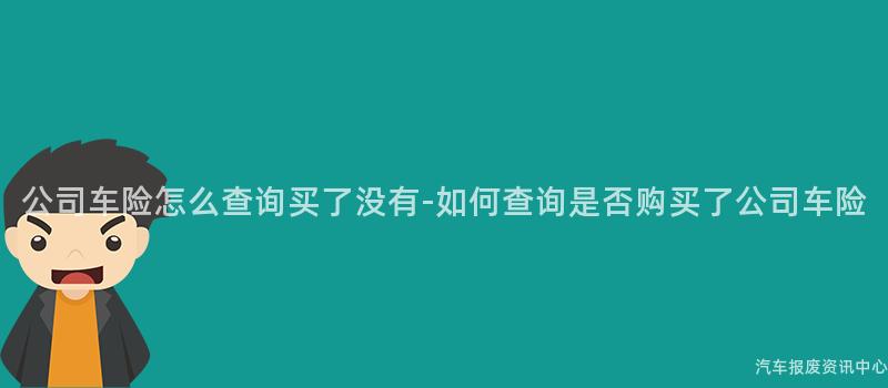 公司车险怎么查询买了没有-如何查询是否购买了公司车险