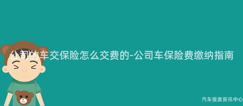 公司的车交保险怎么交费的-公司车保险费缴纳指南