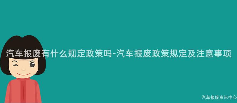 汽车报废有什么规定政策吗-汽车报废政策规定及注意事项