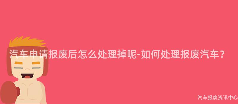 汽车申请报废后怎么处理掉呢-如何处理报废汽车？