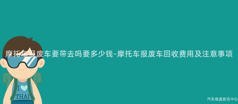 摩托车报废车要带去吗要多少钱-摩托车报废车回收费用及注意事项