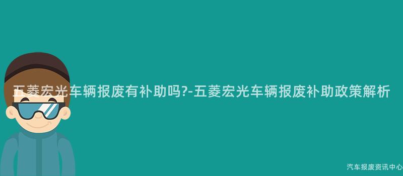 五菱宏光车辆报废有补助吗?-五菱宏光车辆报废补助政策解析
