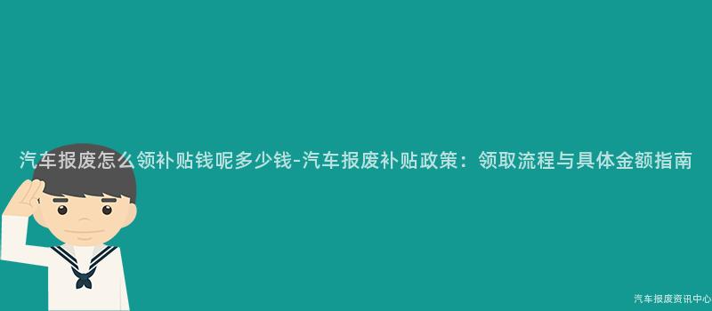 汽车报废怎么领补贴钱呢多少钱-汽车报废补贴政策：领取流程与具体金额指南