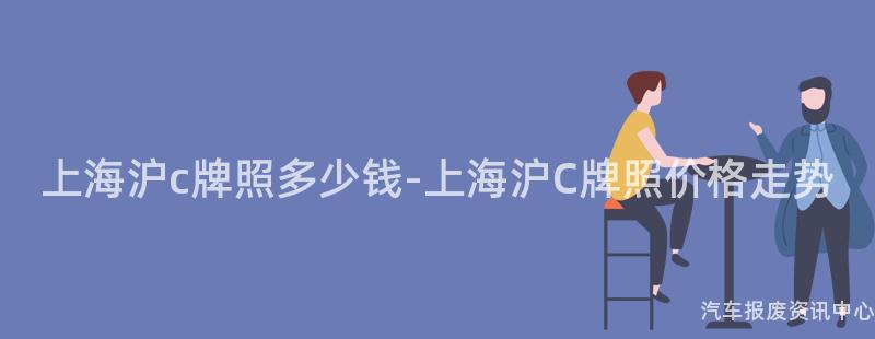 上海沪c牌照多少钱-上海沪C牌照价格走势