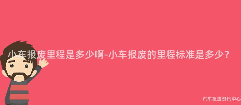 小车报废里程是多少啊-小车报废的里程标准是多少？