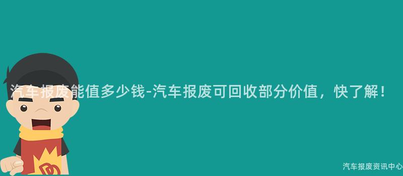 汽车报废能值多少钱-汽车报废可回收部分价值，快了解！