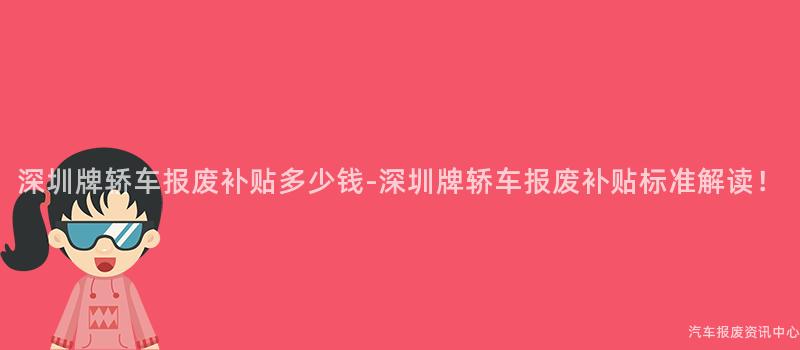 深圳牌轿车报废补贴多少钱-深圳牌轿车报废补贴标准解读！
