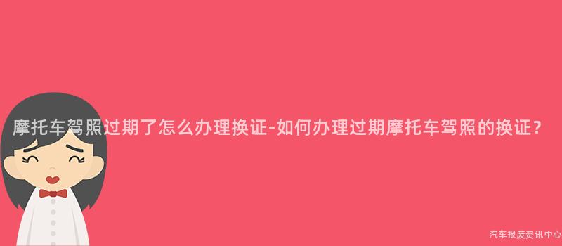 摩托车驾照过期了怎么办理换证-如何办理过期摩托车驾照的换证？