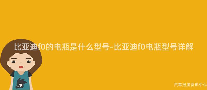 比亚迪f0的电瓶是什么型号-比亚迪f0电瓶型号详解