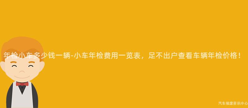 年检小车多少钱一辆-小车年检费用一览表，足不出户查看车辆年检价格！