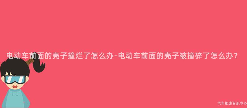电动车前面的壳子撞烂了怎么办-电动车前面的壳子被撞碎了怎么办？