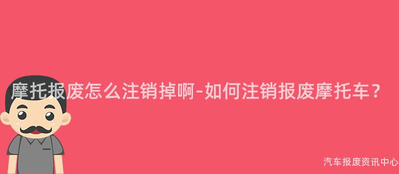 摩托报废怎么注销掉啊-如何注销报废摩托车？
